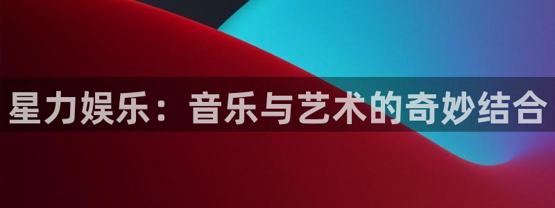 高德娱乐：星力娱乐：音乐与艺术的奇妙结合
